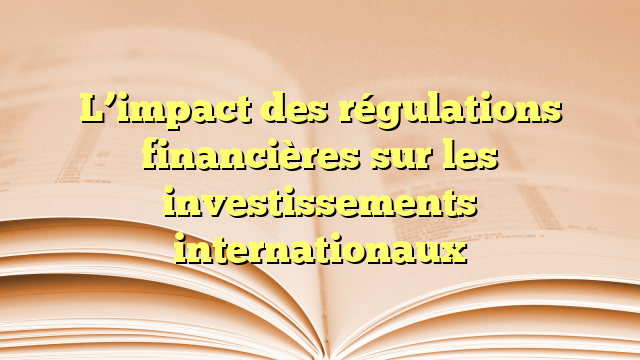L’impact des régulations financières sur les investissements internationaux