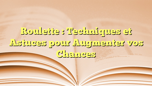 Roulette : Techniques et Astuces pour Augmenter vos Chances