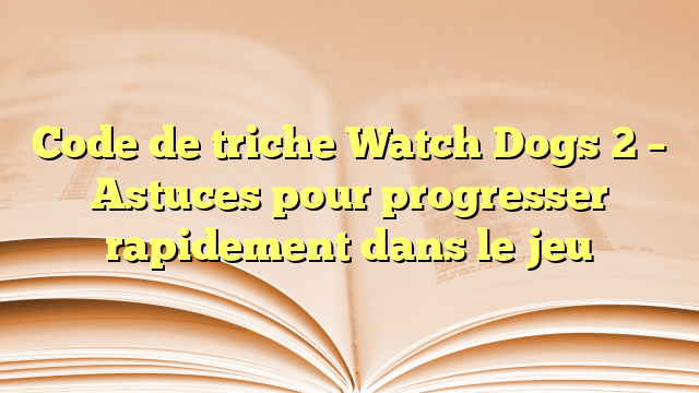 Code de triche Watch Dogs 2 – Astuces pour progresser rapidement dans le jeu