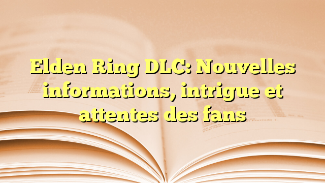 Elden Ring DLC: Nouvelles informations, intrigue et attentes des fans